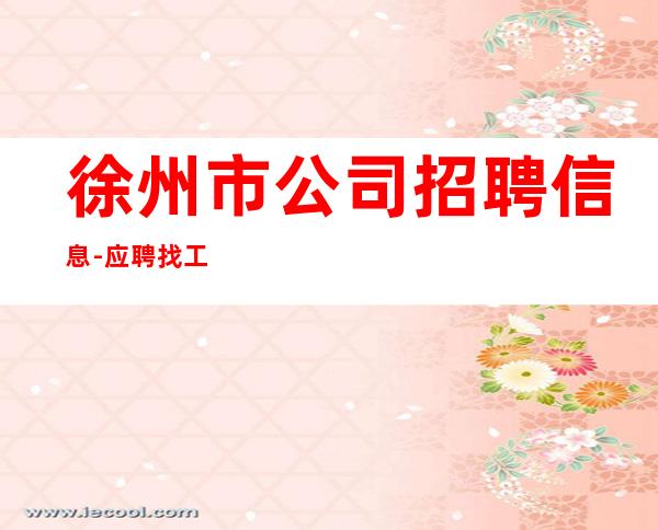 徐州市公司招聘信息-应聘找工作不走弯路