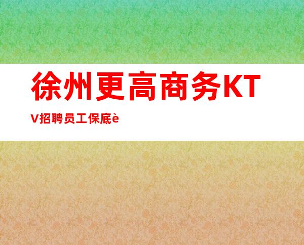 徐州更高商务KTV招聘员工保底起步带你赚钱治愈一切矫情
