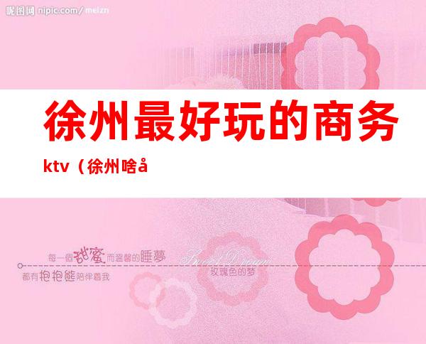 徐州最好玩的商务ktv（徐州啥好玩）