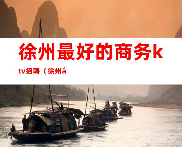 徐州最好的商务ktv招聘(徐州商务ktv招聘女孩)
