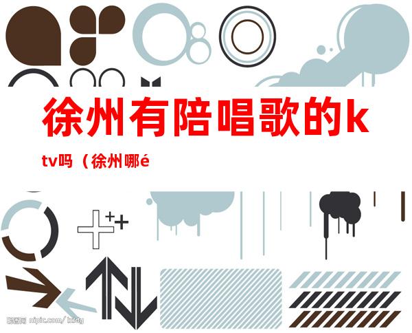 徐州有陪唱歌的ktv吗(徐州哪里唱歌有陪唱的)