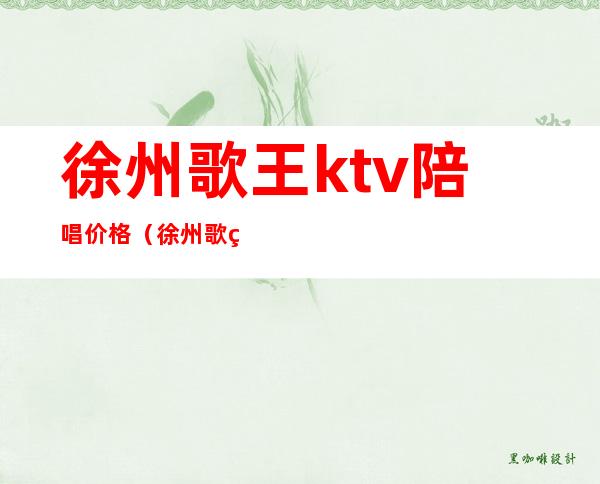 徐州歌王ktv陪唱价格（徐州歌王ktv陪唱价格表）