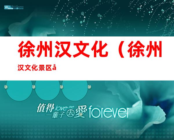 徐州汉文化(徐州汉文化景区免费还是收费)