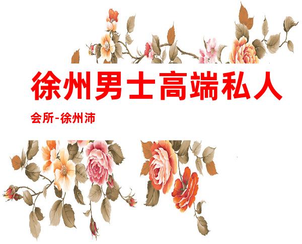 徐州男士高端私人会所-徐州沛县男士玩的地方