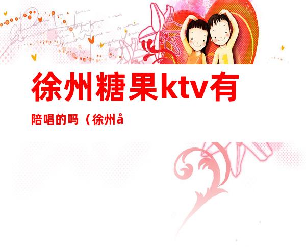 徐州糖果ktv有陪唱的吗（徐州哪个ktv有陪唱）