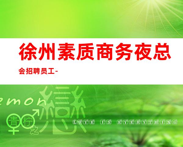 徐州素质商务夜总会招聘员工-高档场所招聘信息