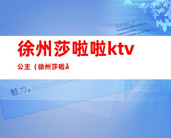 徐州莎啦啦ktv公主(徐州莎啦啦ktv陪唱)
