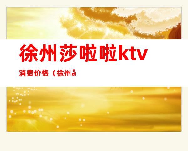 徐州莎啦啦ktv消费价格(徐州君盛广场莎啦啦ktv)
