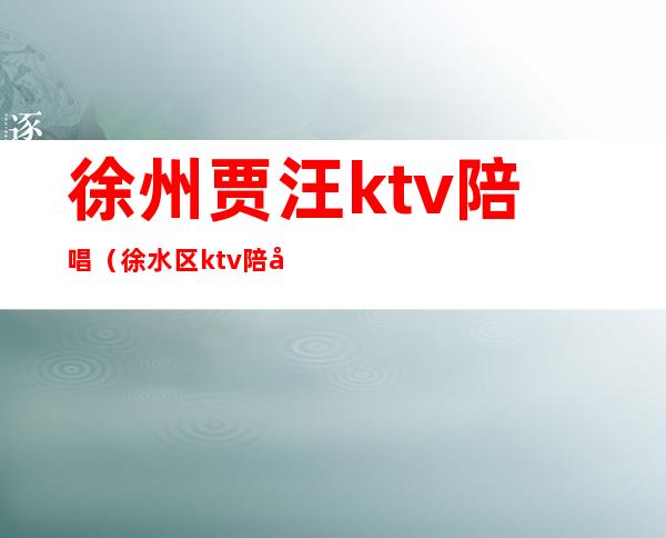徐州贾汪ktv陪唱(徐水区ktv陪唱)