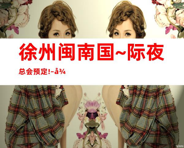 徐州闽南国~际夜总会预定! – 徐州鼓楼商务KTV