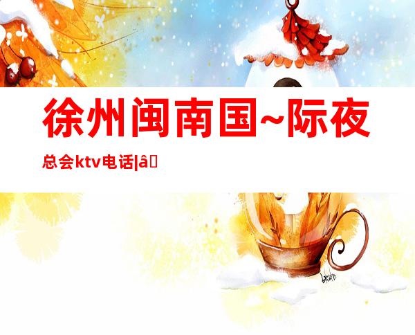 徐州闽南国~际夜总会ktv电话| – 徐州睢宁商务KTV