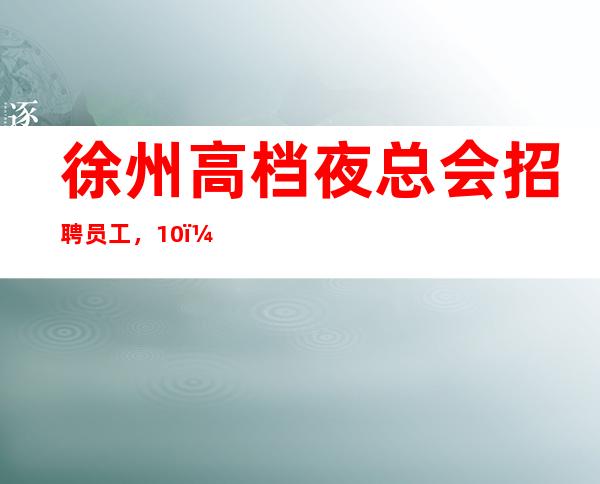 徐州高档夜总会招聘员工,10,找夜总会上班首选