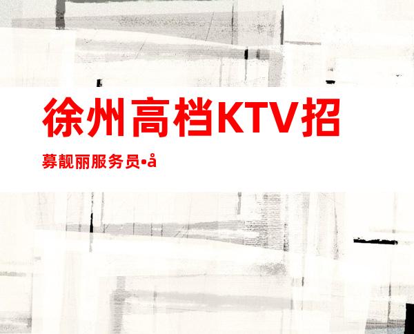 徐州高档KTV招募靓丽服务员•公司位于繁华地段吃喝玩乐都便利
