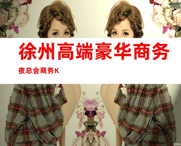 徐州高端豪华商务夜总会商务KTV预订 – 徐州泉山商务KTV