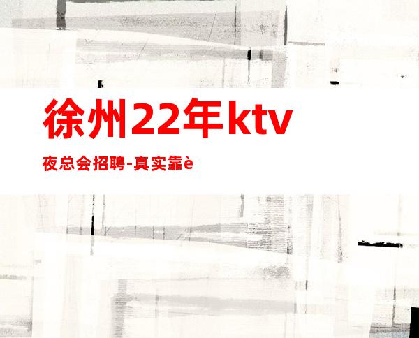 徐州22年ktv夜总会招聘-真实靠谱不欺骗