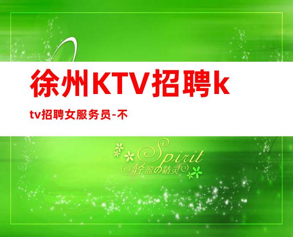 徐州KTV招聘ktv招聘女服务员-不穿工作服不收杂费