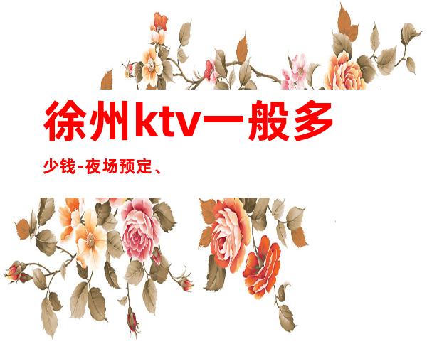 徐州ktv一般多少钱-夜场预定、送果盘酒 – 徐州睢宁商务KTV