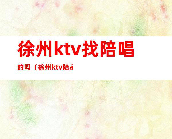 徐州ktv找陪唱的吗(徐州ktv陪唱多少钱一小时)