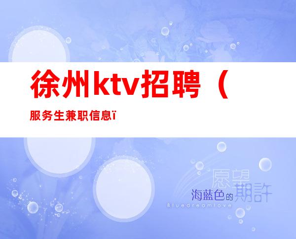 徐州ktv招聘(服务生兼职信息)挑战高薪包吃住【仅此一家】
