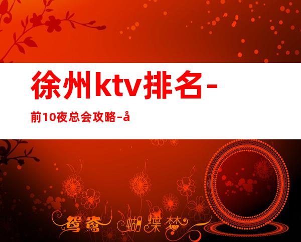 徐州ktv排名-前10夜总会攻略 – 徐州新沂商务KTV
