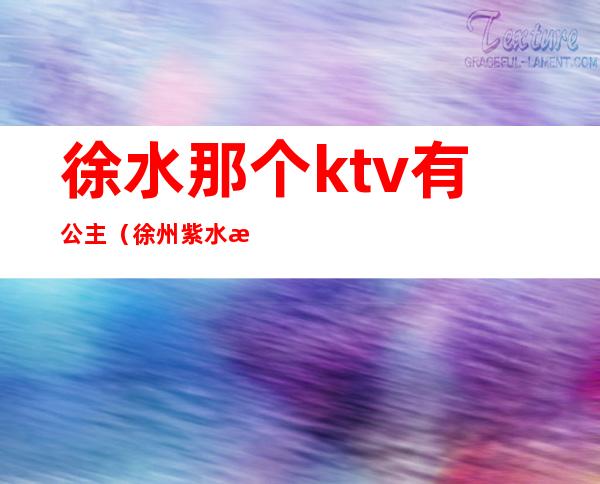 徐水那个ktv有公主(徐州紫水晶ktv公主)