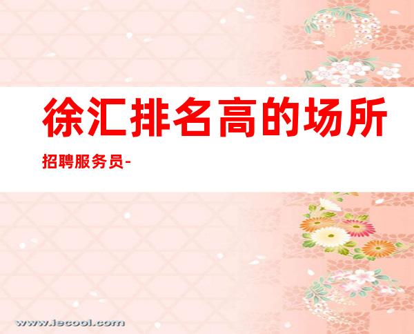 徐汇排名高的场所招聘服务员-喝.酒特别少-工作容易