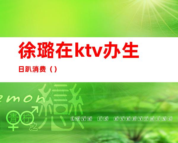 徐璐在ktv办生日趴消费()