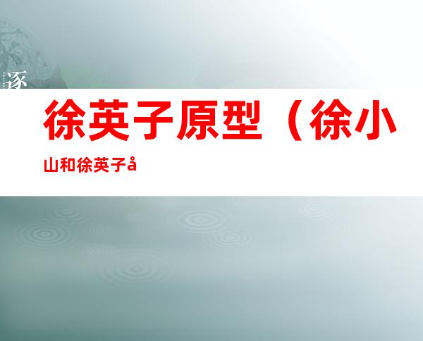 徐英子原型(徐小山和徐英子原型)