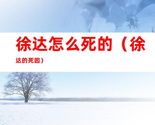 徐达怎么死的(徐达的死因)