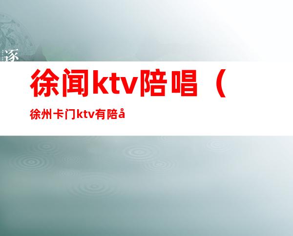 徐闻ktv陪唱（徐州卡门ktv有陪唱吗）