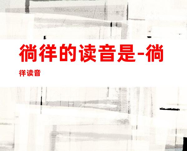 徜徉的读音是-徜徉读音