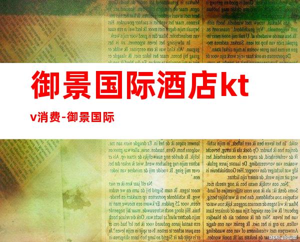 御景国际酒店ktv消费-御景国际酒店怎么样