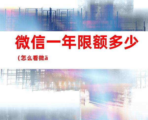 微信一年限额多少(怎么看微信一年限额多少)