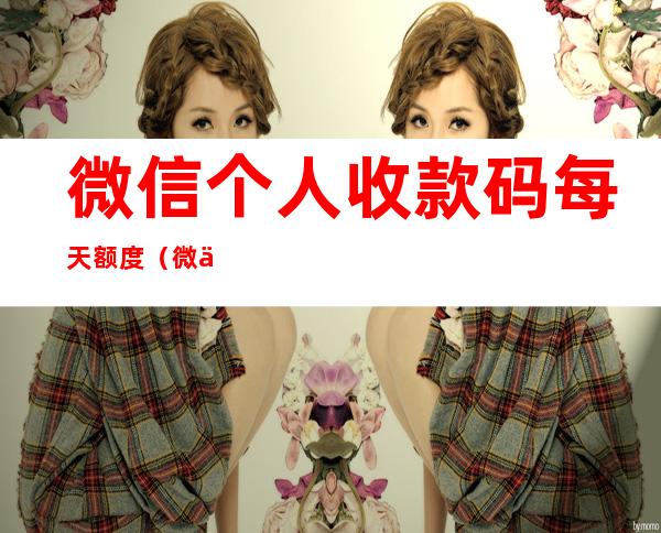 微信个人收款码每天额度(微信个人收款码限额是多少)