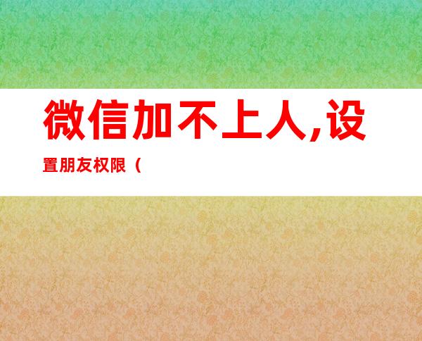 微信加不上人,设置朋友权限(微信请先设置朋友权限加不了人)