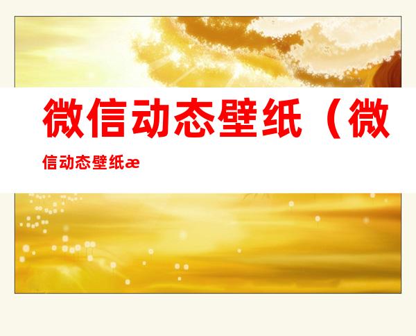 微信动态壁纸(微信动态壁纸怎么设置方法)