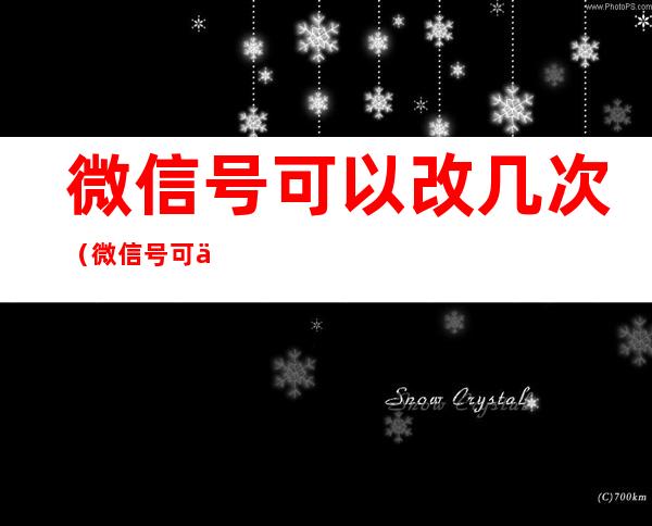 微信号可以改几次(微信号可以改几次实名认证)