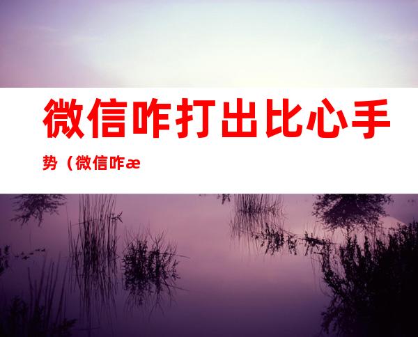 微信咋打出比心手势(微信咋打出比心手势的表情)