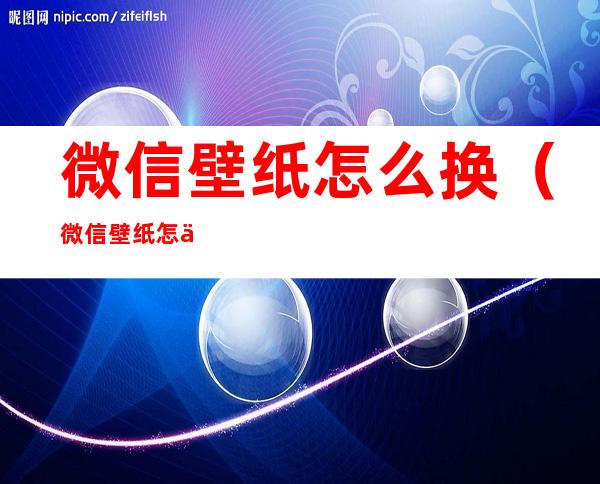 微信壁纸怎么换(微信壁纸怎么换成原来的样子)