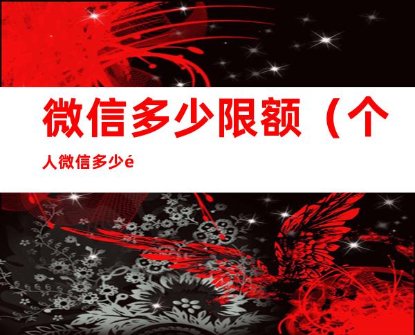 微信多少限额(个人微信多少限额)