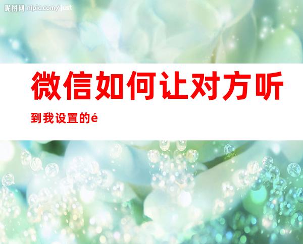 微信如何让对方听到我设置的铃声(微信如何让对方听到我设置的铃声而我不用听到)