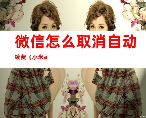 微信怎么取消自动续费（小米会员微信怎么取消自动续费）