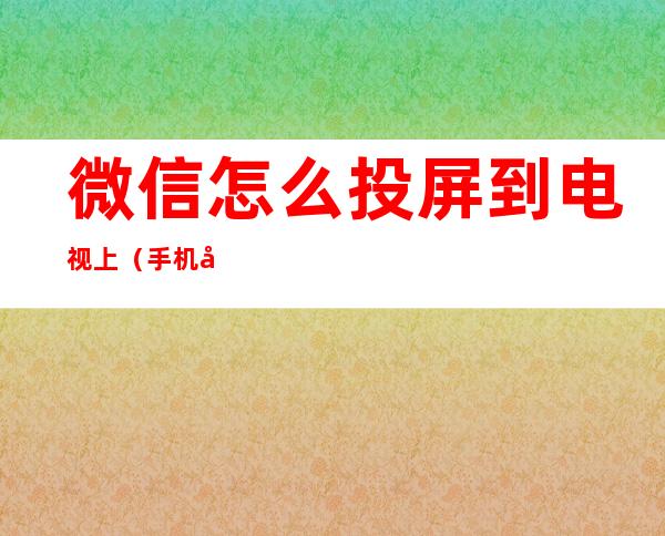 微信怎么投屏到电视上（手机微信怎么投屏到电视上）
