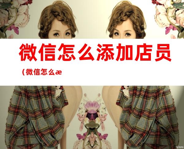 微信怎么添加店员(微信怎么添加店员收款码)