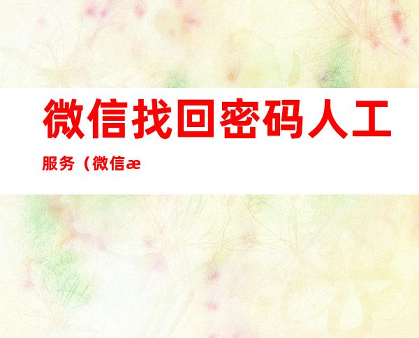 微信找回密码人工服务（微信找回密码人工服务24小时）