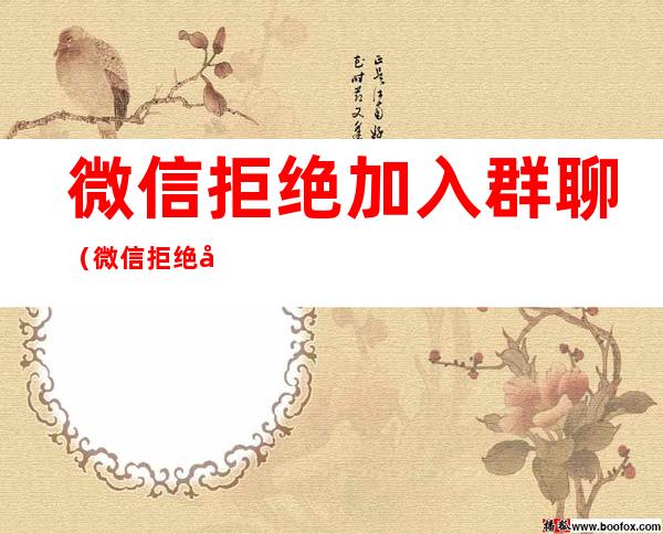 微信拒绝加入群聊(微信拒绝加入群聊是不是被删了)
