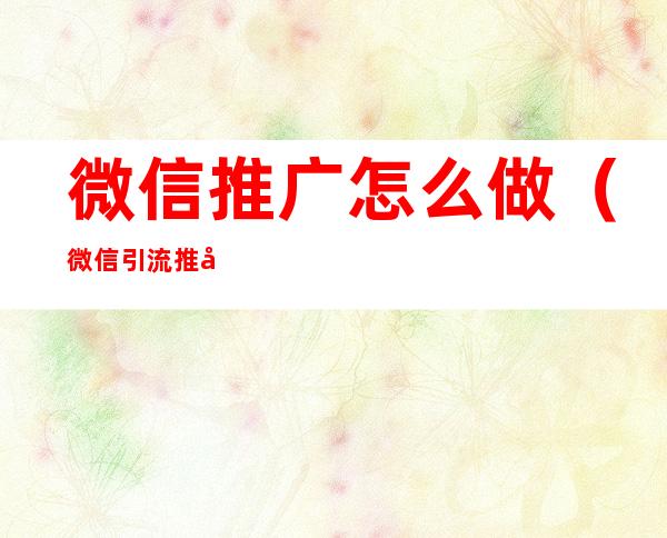 微信推广怎么做(微信引流推广怎么做)