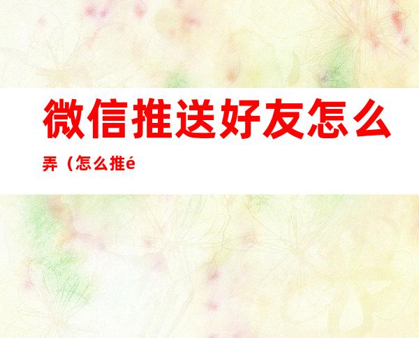 微信推送好友怎么弄（怎么推送微信给好友）