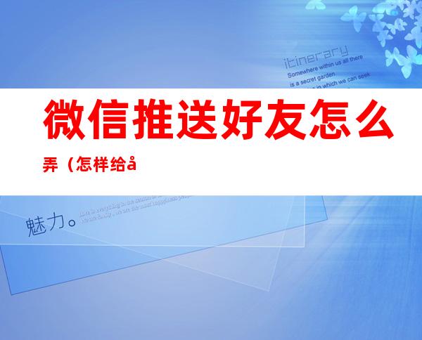 微信推送好友怎么弄（怎样给好友推送微信）