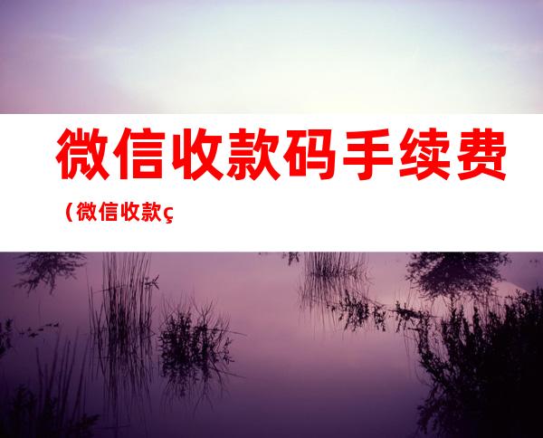 微信收款码手续费(微信收款码手续费怎么算)